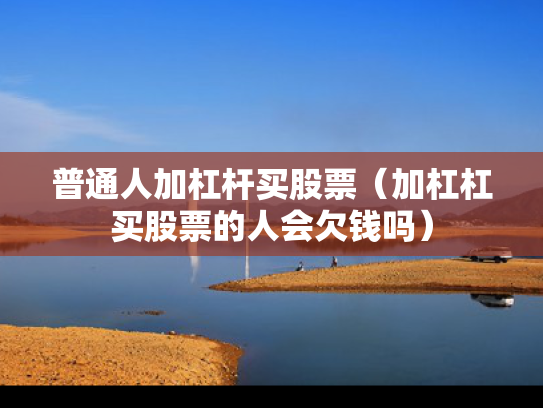 普通人加杠杆买股票（加杠杠买股票的人会欠钱吗）