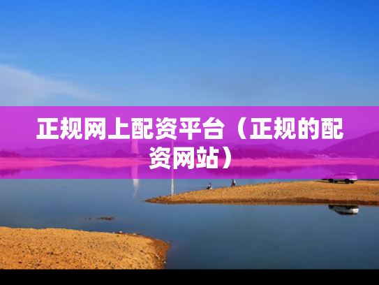 正规网上配资平台（正规的配资网站）