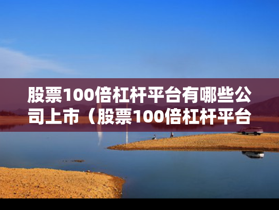 股票100倍杠杆平台有哪些公司上市（股票100倍杠杆平台有哪些公司上市了）