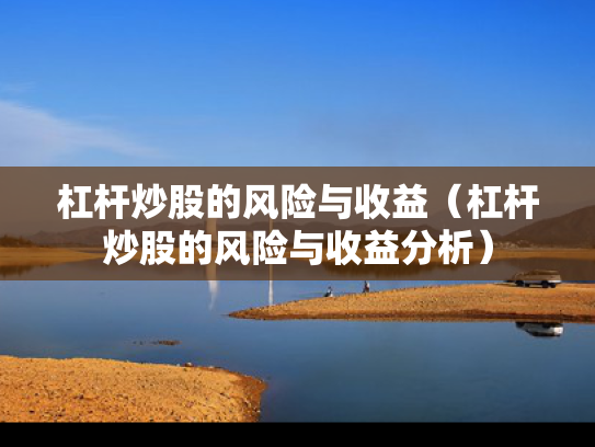 杠杆炒股的风险与收益（杠杆炒股的风险与收益分析）