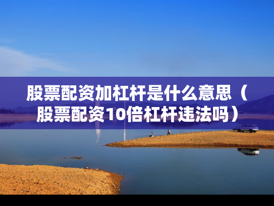 股票配资加杠杆是什么意思（股票配资10倍杠杆违法吗）