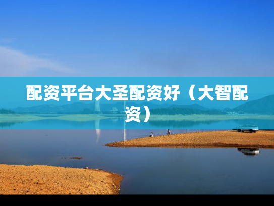 配资平台大圣配资好（大智配资）