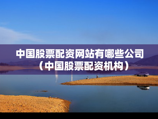 中国股票配资网站有哪些公司（中国股票配资机构）