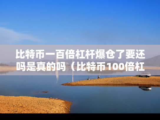 比特币一百倍杠杆爆仓了要还吗是真的吗（比特币100倍杠杆几个点爆仓）