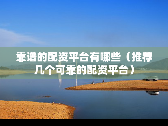 靠谱的配资平台有哪些（推荐几个可靠的配资平台）