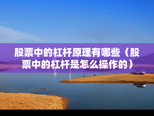 股票中的杠杆原理有哪些（股票中的杠杆是怎么操作的）