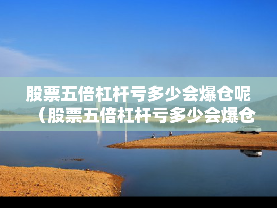 股票五倍杠杆亏多少会爆仓呢（股票五倍杠杆亏多少会爆仓呢知乎）