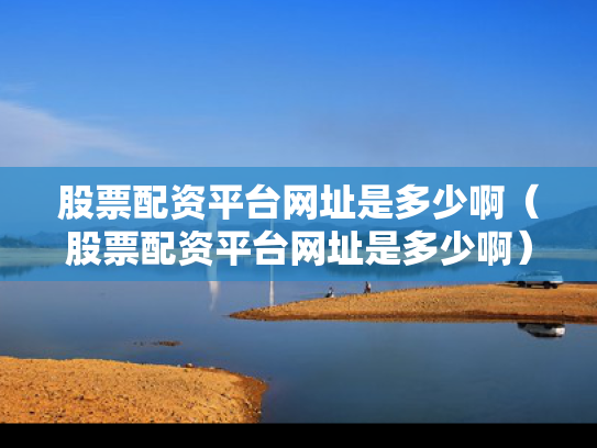 股票配资平台网址是多少啊（股票配资平台网址是多少啊）