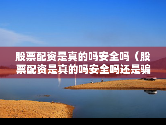 股票配资是真的吗安全吗（股票配资是真的吗安全吗还是骗局）