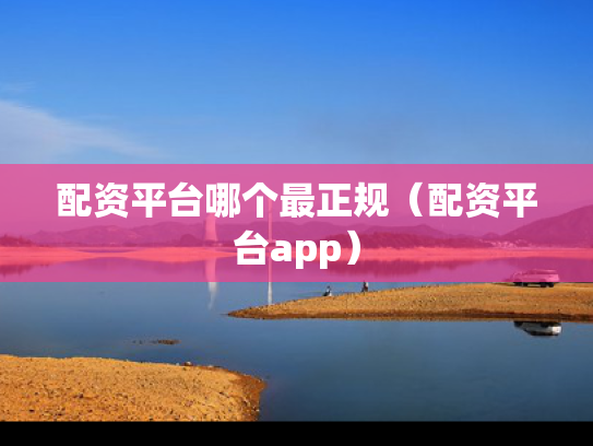 配资平台哪个最正规（配资平台app）