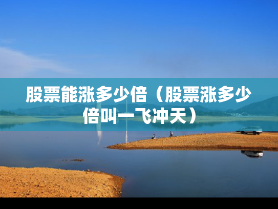 股票能涨多少倍（股票涨多少倍叫一飞冲天）