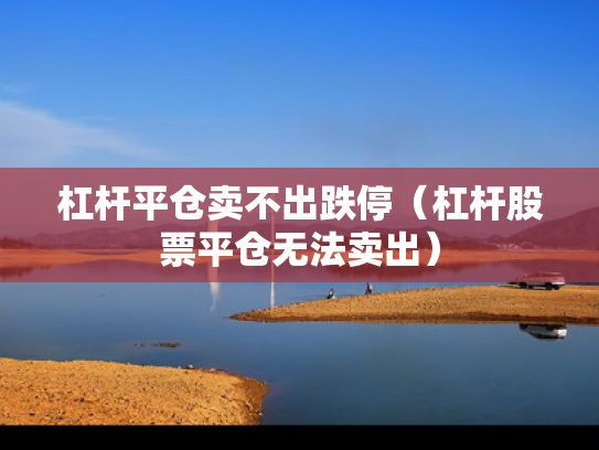 杠杆平仓卖不出跌停（杠杆股票平仓无法卖出）