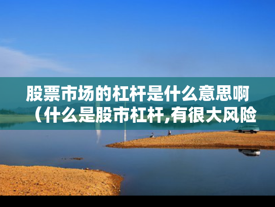 股票市场的杠杆是什么意思啊（什么是股市杠杆,有很大风险么?）