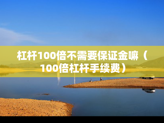 杠杆100倍不需要保证金嘛（100倍杠杆手续费）