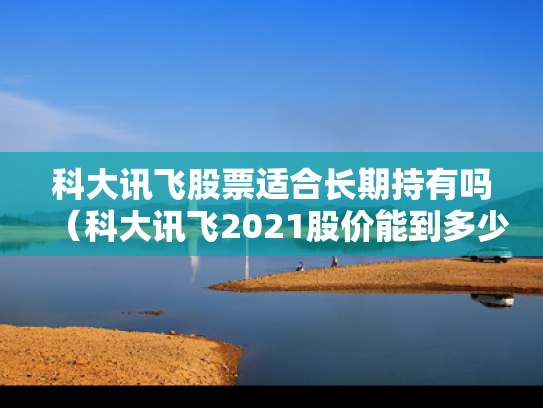 科大讯飞股票适合长期持有吗（科大讯飞2021股价能到多少）
