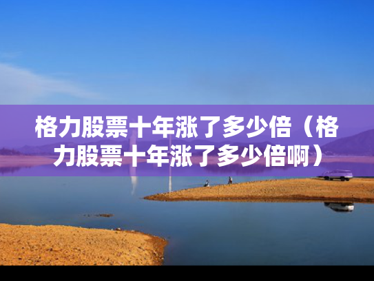 格力股票十年涨了多少倍（格力股票十年涨了多少倍啊）