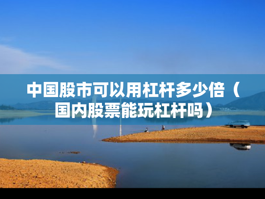 中国股市可以用杠杆多少倍（国内股票能玩杠杆吗）