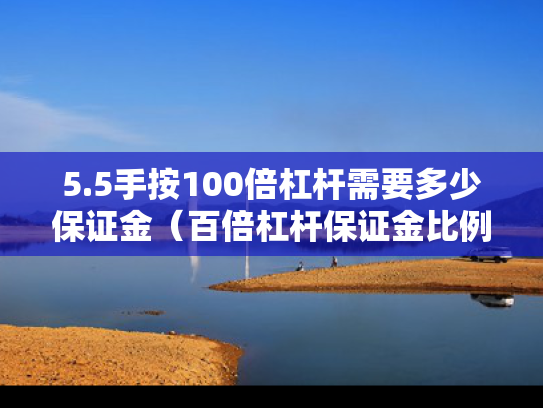 5.5手按100倍杠杆需要多少保证金（百倍杠杆保证金比例）