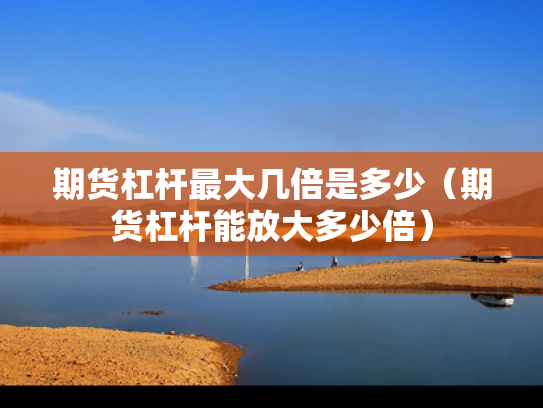期货杠杆最大几倍是多少（期货杠杆能放大多少倍）