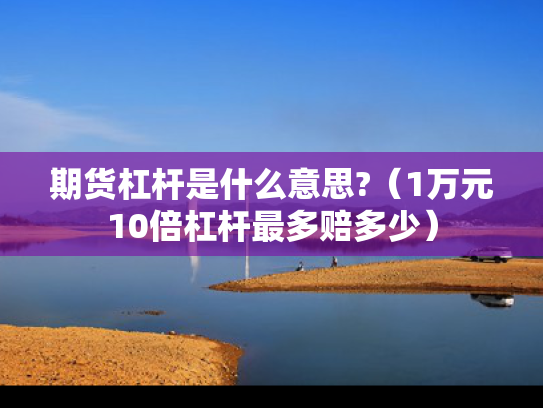期货杠杆是什么意思?（1万元10倍杠杆最多赔多少）