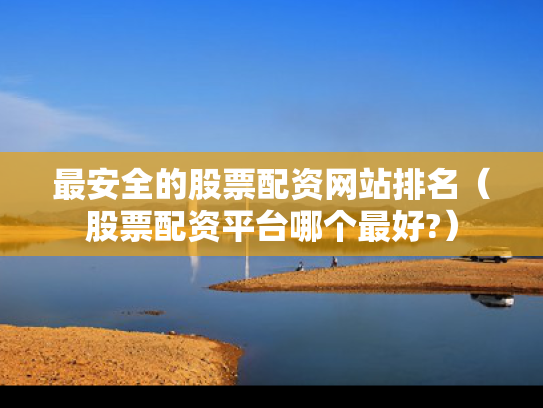 最安全的股票配资网站排名（股票配资平台哪个最好?）
