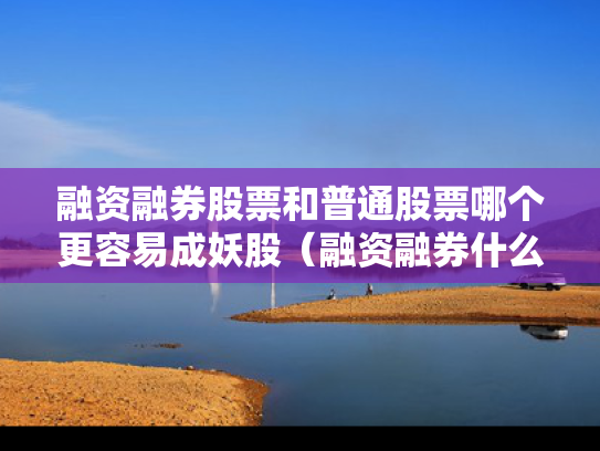 融资融券股票和普通股票哪个更容易成妖股（融资融券什么区别）
