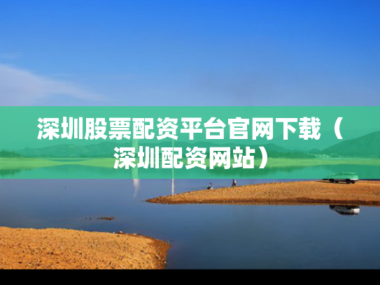 深圳股票配资平台官网下载（深圳配资网站）