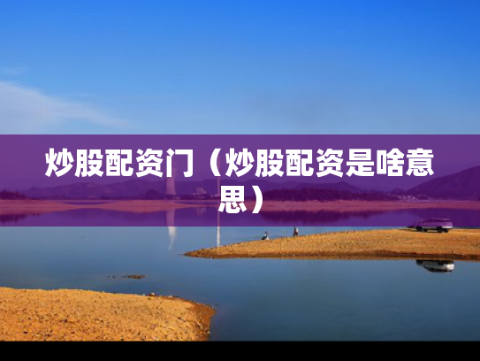炒股配资门（炒股配资是啥意思）