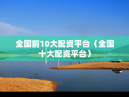 全国前10大配资平台（全国十大配资平台）