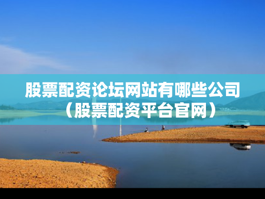 股票配资论坛网站有哪些公司（股票配资平台官网）
