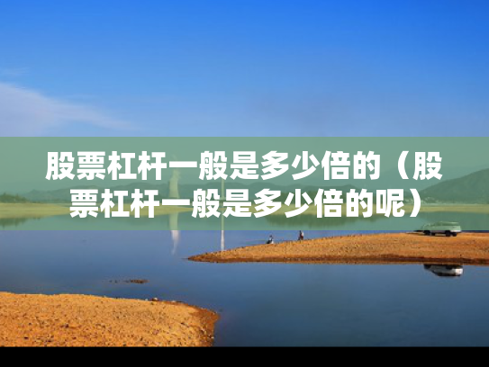 股票杠杆一般是多少倍的（股票杠杆一般是多少倍的呢）