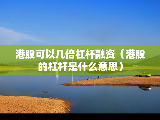 港股可以几倍杠杆融资（港股的杠杆是什么意思）