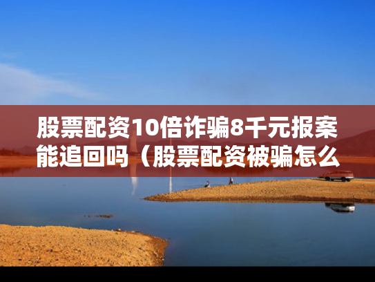 股票配资10倍诈骗8千元报案能追回吗（股票配资被骗怎么办）