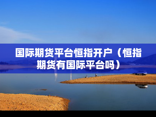 国际期货平台恒指开户（恒指期货有国际平台吗）
