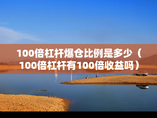 100倍杠杆爆仓比例是多少（100倍杠杆有100倍收益吗）