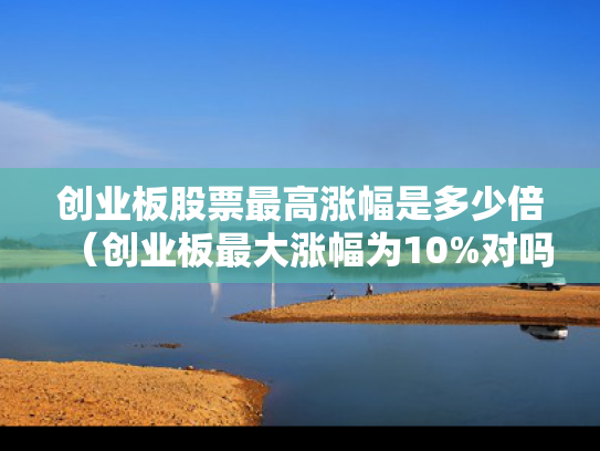 创业板股票最高涨幅是多少倍（创业板最大涨幅为10%对吗）