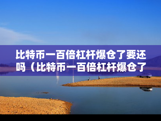 比特币一百倍杠杆爆仓了要还吗（比特币一百倍杠杆爆仓了要还吗是真的吗）
