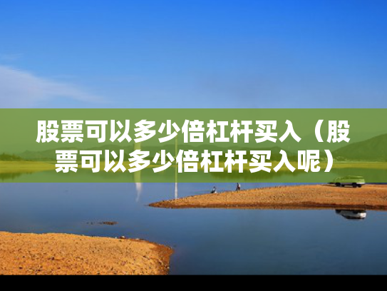 股票可以多少倍杠杆买入（股票可以多少倍杠杆买入呢）
