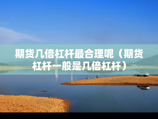 期货几倍杠杆最合理呢（期货杠杆一般是几倍杠杆）