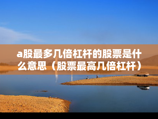 a股最多几倍杠杆的股票是什么意思（股票最高几倍杠杆）