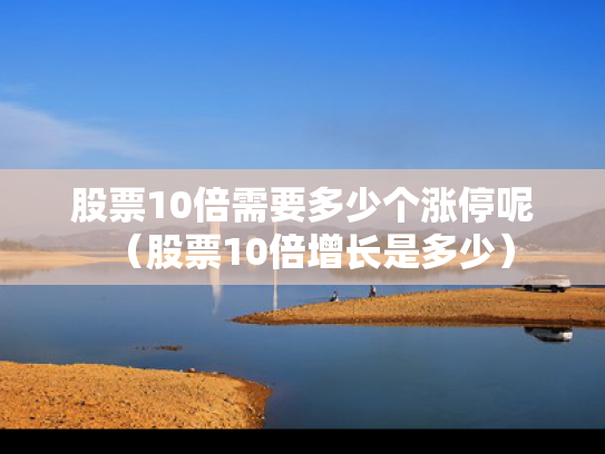 股票10倍需要多少个涨停呢（股票10倍增长是多少）
