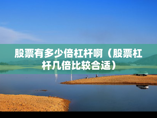 股票有多少倍杠杆啊（股票杠杆几倍比较合适）