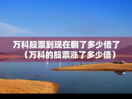 万科股票到现在翻了多少倍了（万科的股票涨了多少倍）