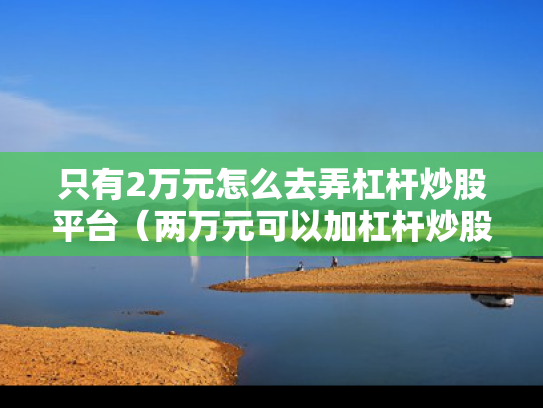 只有2万元怎么去弄杠杆炒股平台（两万元可以加杠杆炒股吗）