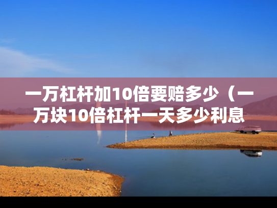 一万杠杆加10倍要赔多少（一万块10倍杠杆一天多少利息）