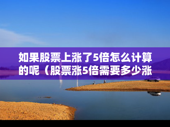 如果股票上涨了5倍怎么计算的呢（股票涨5倍需要多少涨停）