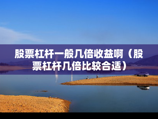 股票杠杆一般几倍收益啊（股票杠杆几倍比较合适）