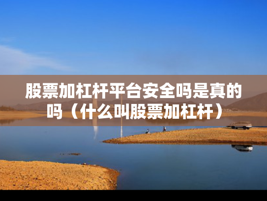 股票加杠杆平台安全吗是真的吗（什么叫股票加杠杆）