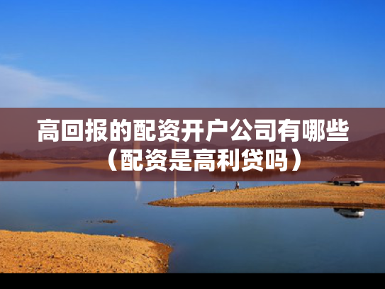 高回报的配资开户公司有哪些（配资是高利贷吗）