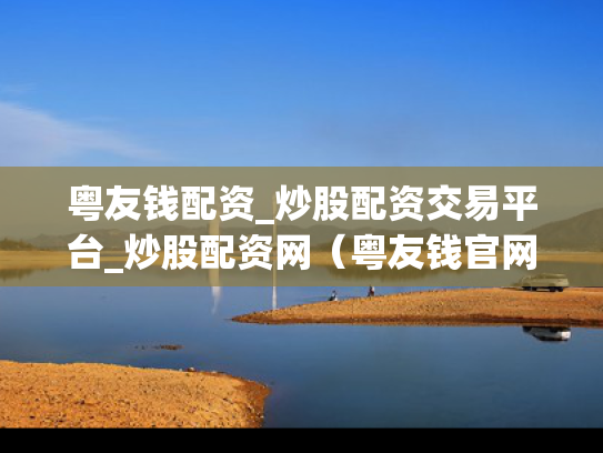 粤友钱配资_炒股配资交易平台_炒股配资网（粤友钱官网下载）